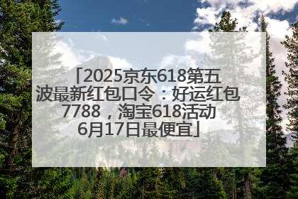 2025京东618第五波最新红包口令：好运红包7788，淘宝618活动6月17日最便宜