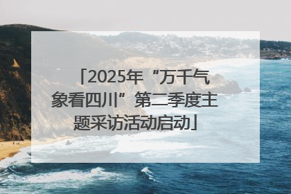 2025年“万千气象看四川”第二季度主题采访活动启动