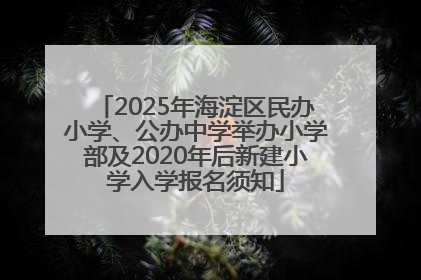 2025年海淀区民办小学、公办中学举办小学部及2020年后新建小学入学报名须知