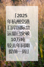 2025年杭州空港口岸国际货运量已突破10万吨 较去年同期提前一周