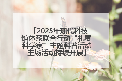 2025年现代科技馆体系联合行动“礼赞科学家”主题科普活动主场活动持续开展