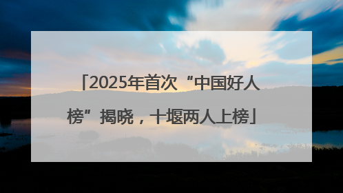 2025年首次“中国好人榜”揭晓，十堰两人上榜