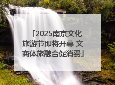 2025南京文化旅游节即将开幕 文商体旅融合促消费