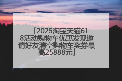 2025淘宝天猫618活动购物车优惠发现邀请好友清空购物车奖券最高25888元