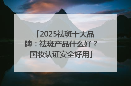 2025祛斑十大品牌：祛斑产品什么好？国妆认证安全好用