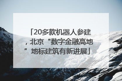 20多款机器人参建，北京“数字金融高地”地标建筑有新进展