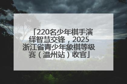 220名少年棋手演绎智慧交锋，2025浙江省青少年象棋等级赛（温州站）收官