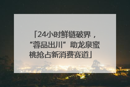 24小时鲜链破界，“蓉品出川”助龙泉蜜桃抢占新消费赛道
