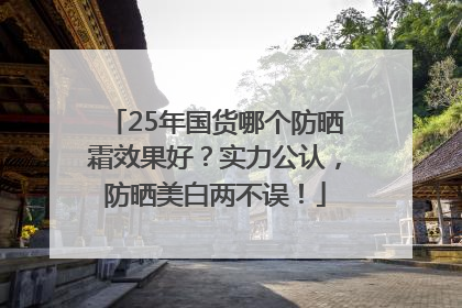 25年国货哪个防晒霜效果好？实力公认，防晒美白两不误！