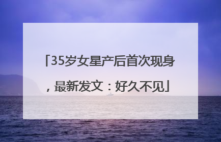 35岁女星产后首次现身，最新发文：好久不见