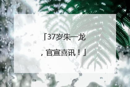 37岁朱一龙，官宣喜讯！