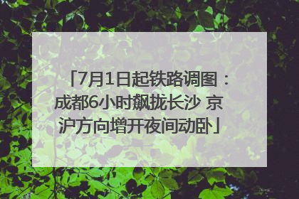 7月1日起铁路调图：成都6小时飙拢长沙 京沪方向增开夜间动卧