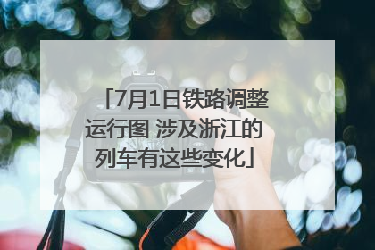 7月1日铁路调整运行图 涉及浙江的列车有这些变化