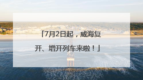 7月2日起，威海复开、增开列车来啦！