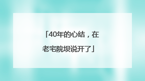 40年的心结，在老宅院坝说开了