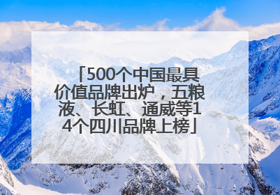 500个中国最具价值品牌出炉，五粮液、长虹、通威等14个四川品牌上榜