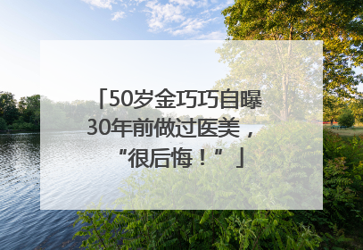 50岁金巧巧自曝30年前做过医美，“很后悔！”