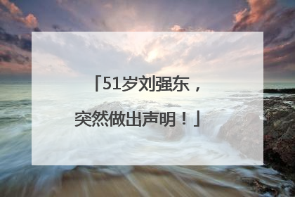 51岁刘强东，突然做出声明！