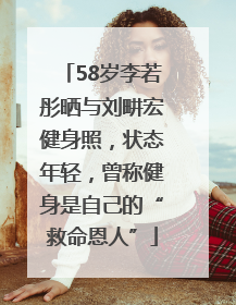 58岁李若彤晒与刘畊宏健身照，状态年轻，曾称健身是自己的“救命恩人”