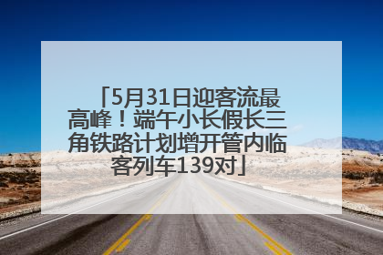 5月31日迎客流最高峰！端午小长假长三角铁路计划增开管内临客列车139对