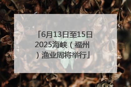 6月13日至15日 2025海峡（福州）渔业周将举行