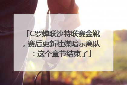 C罗蝉联沙特联赛金靴，赛后更新社媒暗示离队：这个章节结束了