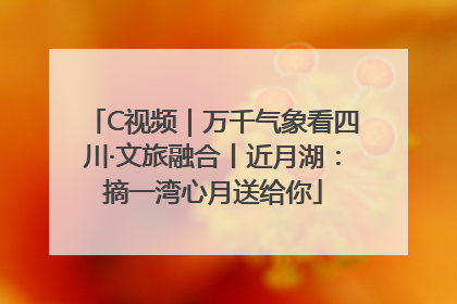 C视频｜万千气象看四川·文旅融合丨近月湖：摘一湾心月送给你