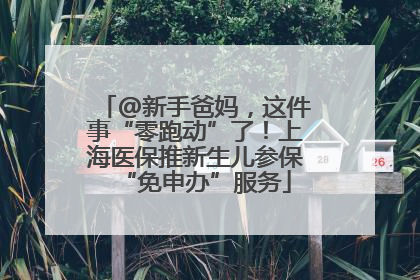 @新手爸妈，这件事“零跑动”了！上海医保推新生儿参保“免申办”服务