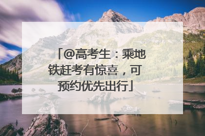 @高考生：乘地铁赶考有惊喜，可预约优先出行