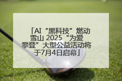 AI“黑科技”燃动雪山 2025“为爱攀登”大型公益活动将于7月4日启幕