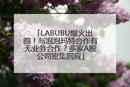 LABUBU爆火出圈！与泡泡玛特合作有无业务合作？多家A股公司密集回应