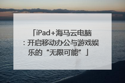 iPad+海马云电脑：开启移动办公与游戏娱乐的“无限可能”