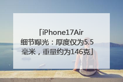 iPhone17Air细节曝光：厚度仅为5.5毫米，重量约为146克